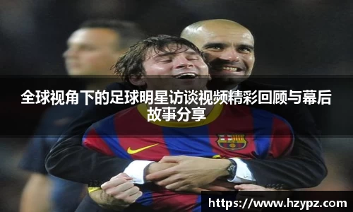 全球视角下的足球明星访谈视频精彩回顾与幕后故事分享