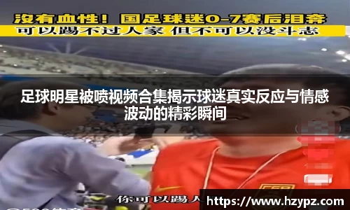 足球明星被喷视频合集揭示球迷真实反应与情感波动的精彩瞬间