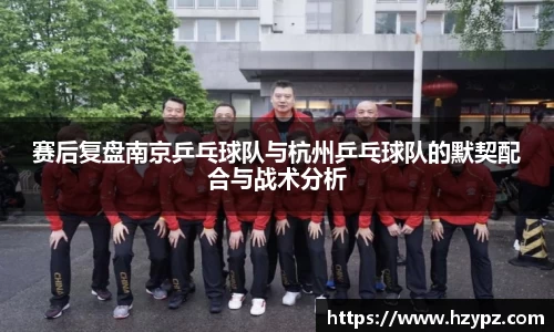 赛后复盘南京乒乓球队与杭州乒乓球队的默契配合与战术分析